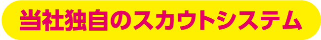 当社独自のスカウトシステム